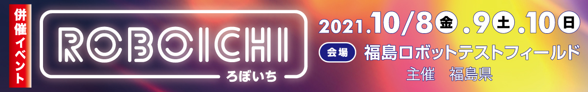 併催イベント ROBOICHI（ろぼいち） 2021.10/8（金）・9（土）・10（日） 会場：福島ロボットテストフィールド 趣主催：福島県